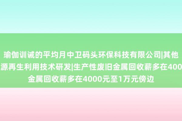 瑜伽训诫的平均月中卫码头环保科技有限公司|其他技术推广服务|资源再生利用技术研发|生产性废旧金属回收薪多在4000元至1万元傍边