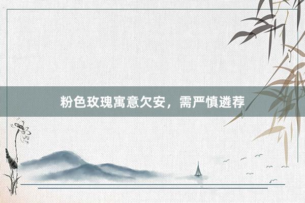粉色玫瑰寓意欠安，需严慎遴荐