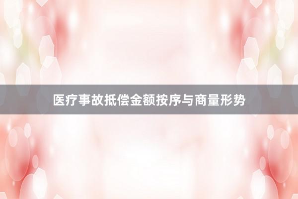 医疗事故抵偿金额按序与商量形势