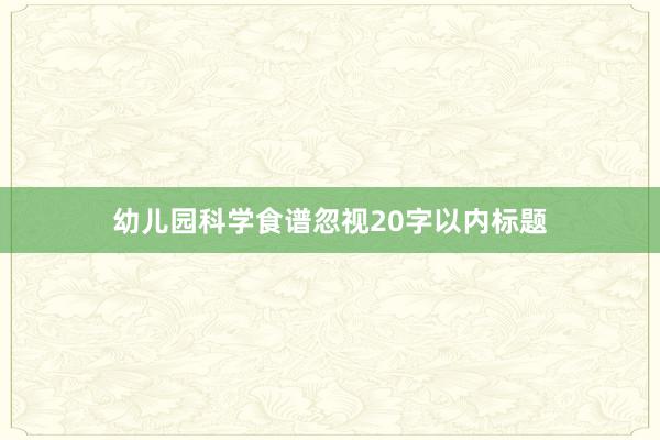 幼儿园科学食谱忽视20字以内标题